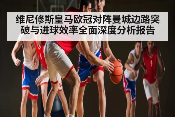 维尼修斯皇马欧冠对阵曼城边路突破与进球效率全面深度分析报告 | Kaiyun