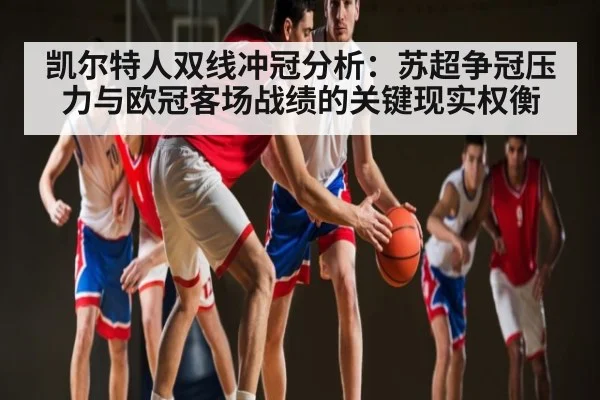 凯尔特人双线冲冠分析:苏超争冠压力与欧冠客场战绩的关键现实权衡