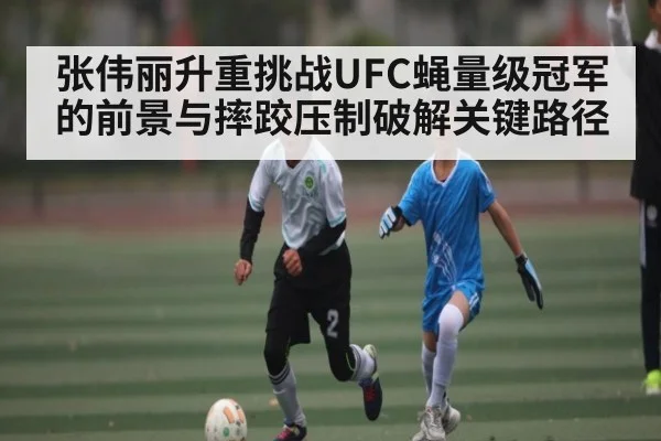 张伟丽升重挑战UFC蝇量级冠军的前景与摔跤压制破解关键路径 | Kaiyun